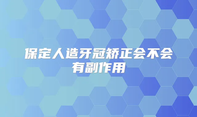 保定人造牙冠矫正会不会有副作用