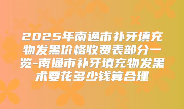 2025年南通市补牙填充物发黑价格收费表部分一览-南通市补牙填充物发黑术要花多少钱算合理