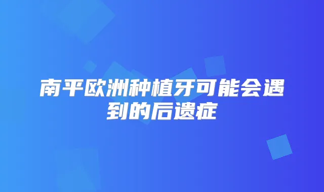 南平欧洲种植牙可能会遇到的后遗症