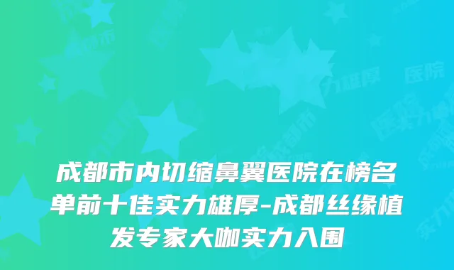 成都市内切缩鼻翼医院在榜名单前十佳实力雄厚-成都丝缘植发专家大咖实力入围