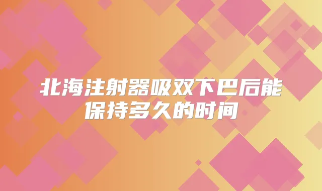 北海注射器吸双下巴后能保持多久的时间
