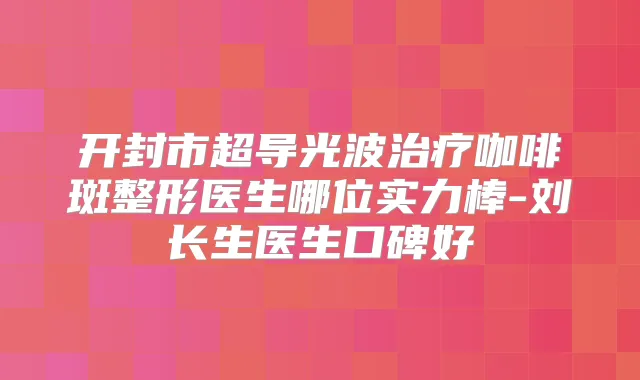 开封市超导光波咖啡斑整形医生哪位实力棒-刘长生医生口碑好