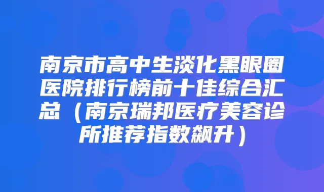南京市高中生淡化黑眼圈医院排行榜前十佳综合汇总（南京瑞邦医疗美容诊所推荐指数飙升）
