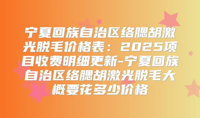 宁夏回族自治区络腮胡激光脱毛价格表:2025项目收费明细更新-宁夏回族自治区络腮胡激光脱毛大概要花多少价格