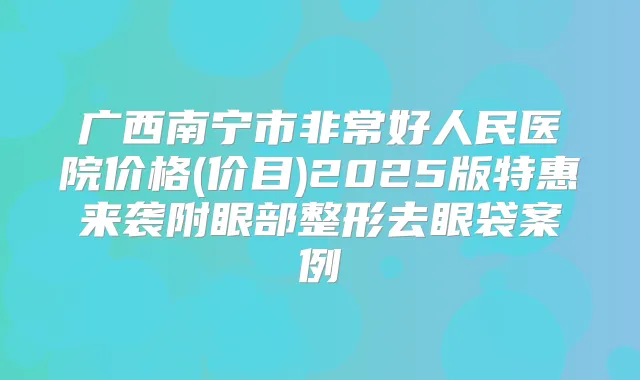 广西南宁市好人民医院价格(价目)2025版特惠来袭附眼部整形去眼袋案例