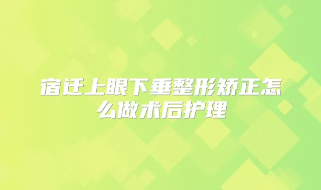 宿迁上眼下垂整形矫正怎么做术后护理