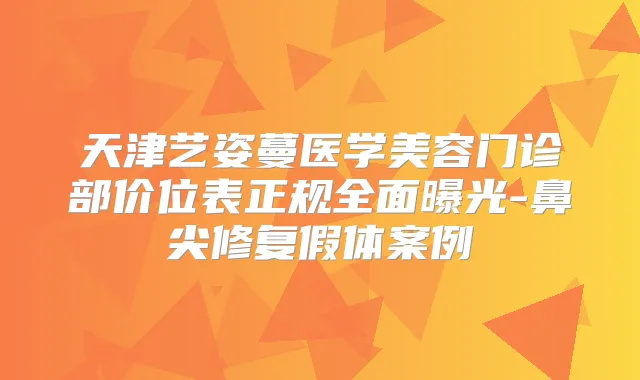 天津艺姿蔓医学美容门诊部价位表正规全面曝光-鼻尖修复假体案例