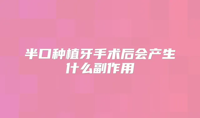 半口种植牙手术后会产生什么副作用