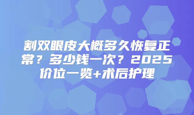 割双眼皮大概多久恢复正常？多少钱一次？2025价位一览+术后护理