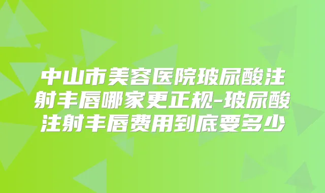 中山市美容医院玻尿酸注射丰唇哪家更正规-玻尿酸注射丰唇费用到底要多少