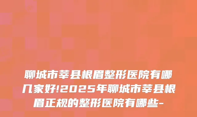 聊城市莘县根眉整形医院有哪几家好!2025年聊城市莘县根眉正规的整形医院有哪些-
