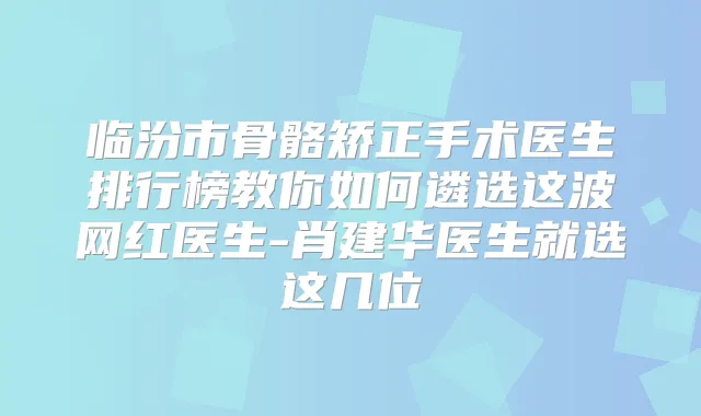 临汾市骨骼矫正手术医生排行榜教你如何遴选这波网红医生-肖建华医生就选这几位