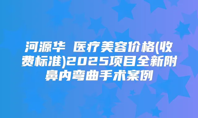 河源华媄医疗美容价格(收费标准)2025项目全新附鼻内弯曲手术案例