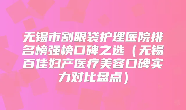 无锡市割眼袋护理医院排名榜强榜口碑之选(无锡百佳妇产医疗美容口碑实力对比盘点)