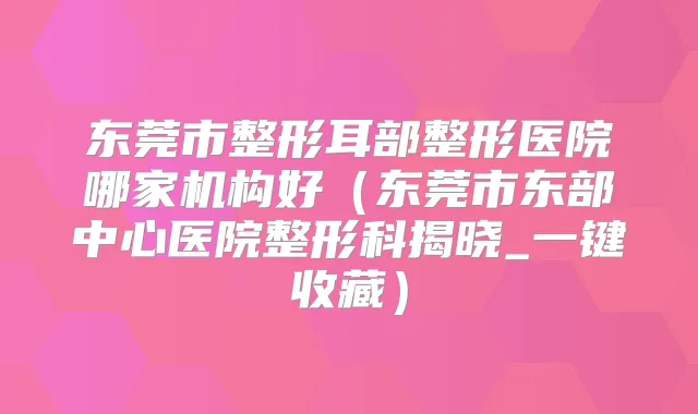 东莞市整形耳部整形医院哪家机构好(东莞市东部中心医院整形科揭晓_一键收藏)