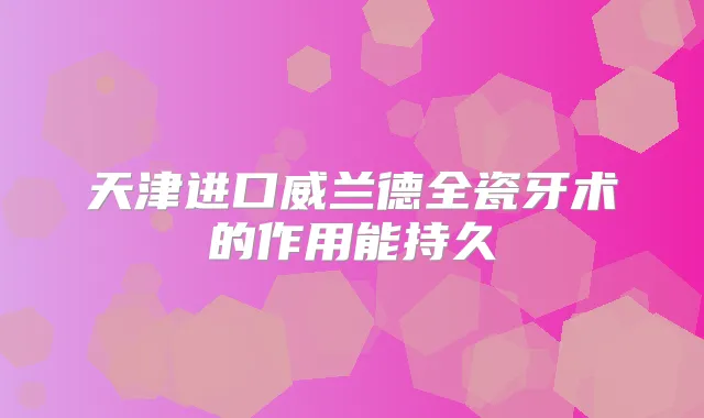 天津进口威兰德全瓷牙术的作用能持久