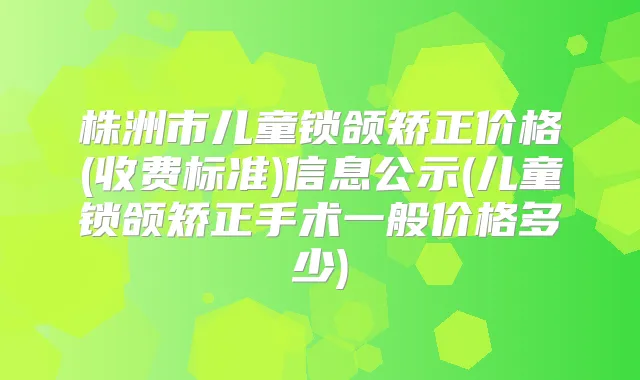 株洲市儿童锁颌矫正价格(收费标准)信息公示(儿童锁颌矫正手术一般价格多少)