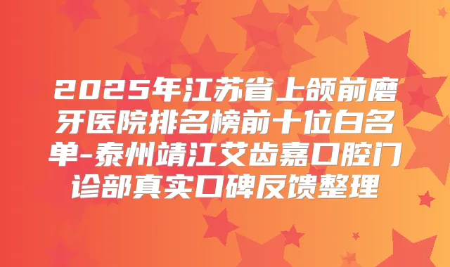 2025年江苏省上颌前磨牙医院排名榜前十位白名单-泰州靖江艾齿嘉口腔门诊部真实口碑反馈整理