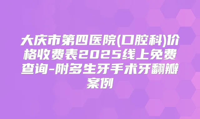 大庆市第四医院(口腔科)价格收费表2025线上免费查询-附多生牙手术牙翻瓣案例