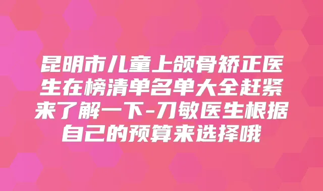 昆明市儿童上颌骨矫正医生在榜清单名单大全赶紧来了解一下-刀敏医生根据自己的预算来选择哦