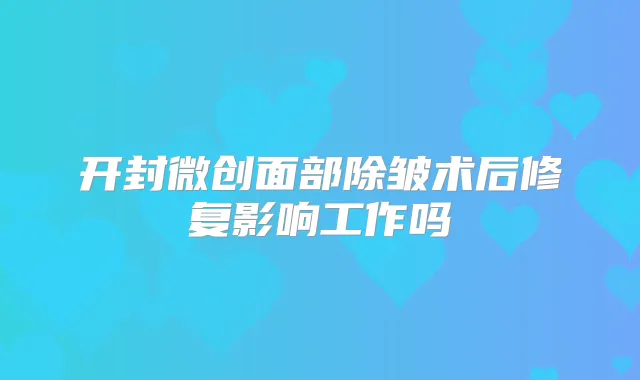 开封微创面部除皱术后修复影响工作吗