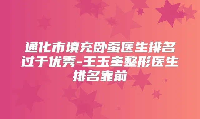通化市填充卧蚕医生排名过于优秀-王玉奎整形医生排名靠前