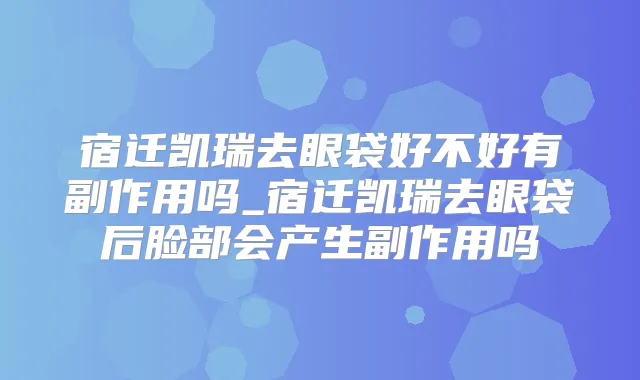 宿迁凯瑞去眼袋好不好有副作用吗_宿迁凯瑞去眼袋后脸部会产生副作用吗