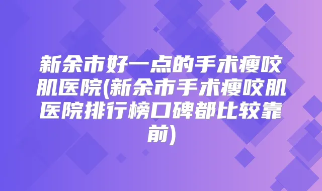 新余市好一点的手术瘦咬肌医院(新余市手术瘦咬肌医院排行榜口碑都比较靠前)