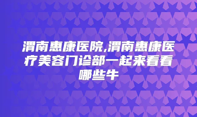 title="渭南惠康医院,渭南惠康医疗美容门诊部一起来看看哪些牛"