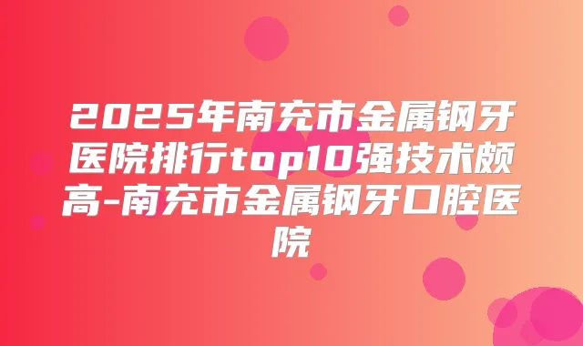 2025年南充市金属钢牙医院排行top10强技术颇高-南充市金属钢牙口腔医院