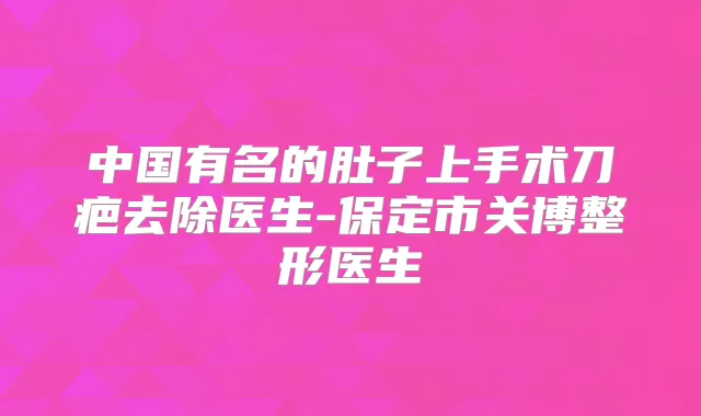 中国有名的肚子上手术刀疤去除医生-保定市关博整形医生