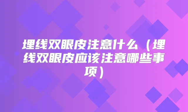 埋线双眼皮注意什么(埋线双眼皮应该注意哪些事项)