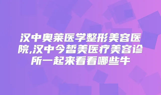 汉中奥莱医学整形美容医院,汉中今皙美医疗美容诊所一起来看看哪些牛
