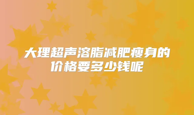大理超声溶脂减肥瘦身的价格要多少钱呢