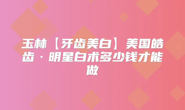 玉林【牙齿美白】美国皓齿·明星白术多少钱才能做