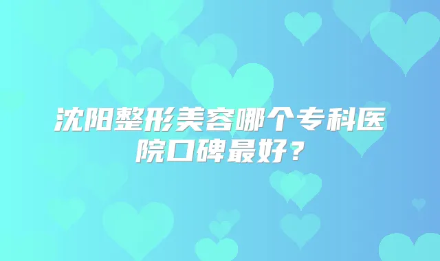 沈阳整形美容哪个专科医院口碑好？