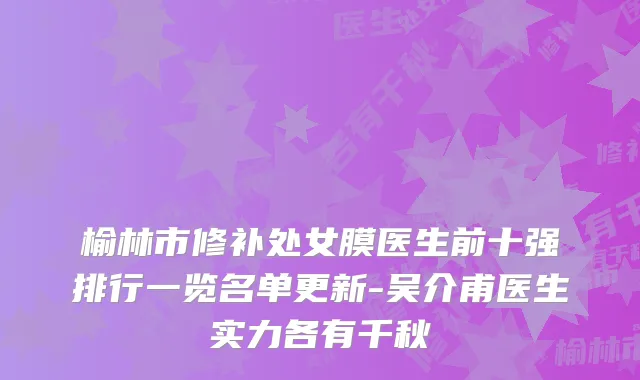 榆林市修补处女膜医生前十强排行一览名单更新-吴介甫医生实力各有千秋