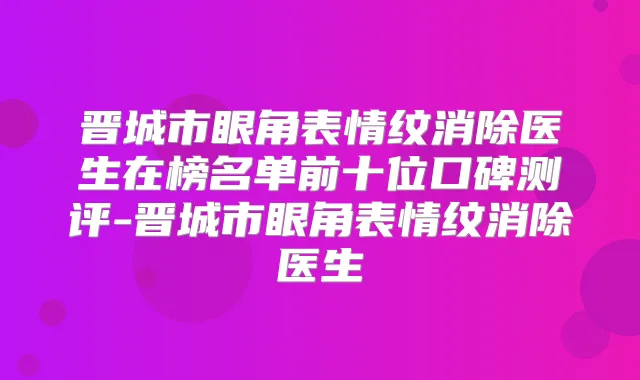 晋城市眼角表情纹消除医生在榜名单前十位口碑测评-晋城市眼角表情纹消除医生