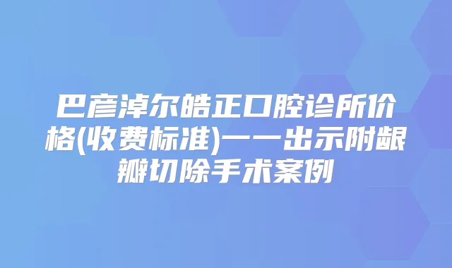巴彦淖尔皓正口腔诊所价格(收费标准)一一出示附龈瓣切除手术案例