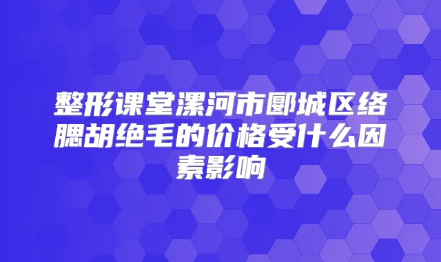 整形课堂漯河市郾城区络腮胡绝毛的价格受什么因素影响