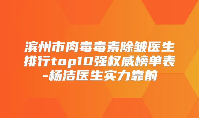滨州市肉毒毒素除皱医生排行top10强榜单表-杨洁医生实力靠前