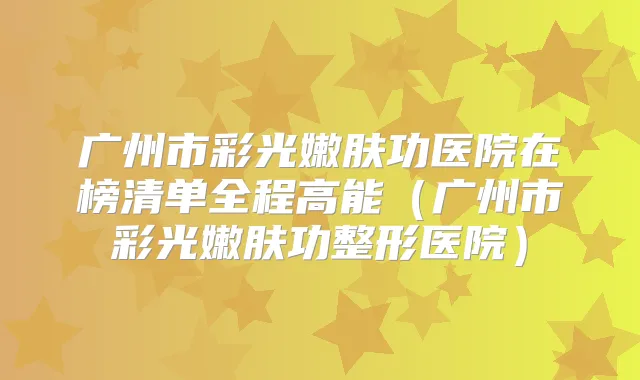 广州市彩光嫩肤功医院在榜清单全程高能(广州市彩光嫩肤功整形医院)
