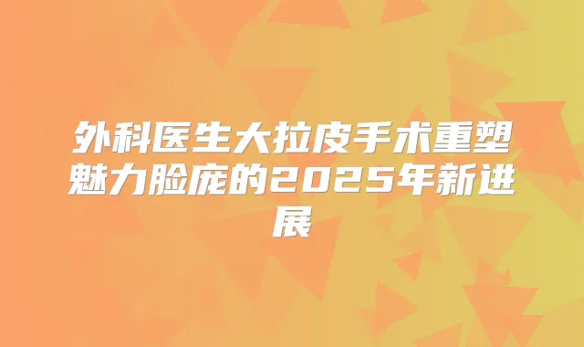 外科医生大拉皮手术重塑魅力脸庞的2025年新进展