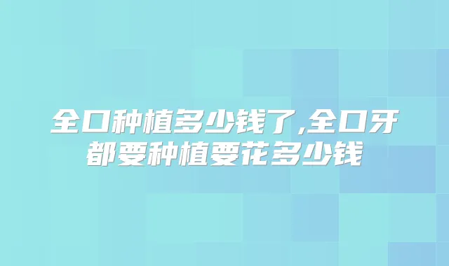 全口种植多少钱了,全口牙都要种植要花多少钱