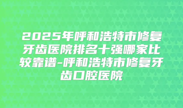 2025年呼和浩特市修复牙齿医院排名十强哪家比较靠谱-呼和浩特市修复牙齿口腔医院
