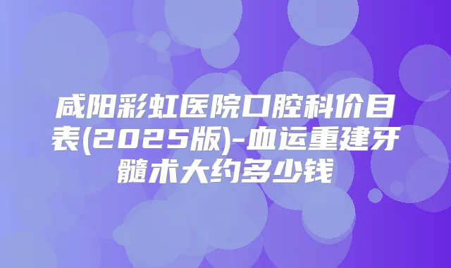 咸阳彩虹医院口腔科价目表(2025版)-血运重建牙髓术大约多少钱