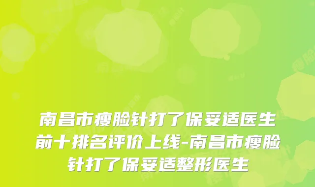 南昌市瘦脸针打了医生前十排名评价上线-南昌市瘦脸针打了整形医生