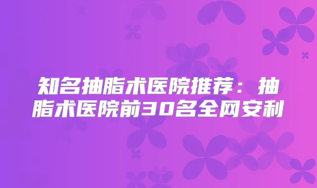知名抽脂术医院推荐:抽脂术医院前30名全网安利