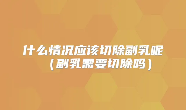 什么情况应该切除副乳呢(副乳需要切除吗)