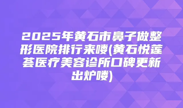 2025年黄石市鼻子做整形医院排行来喽(黄石悦莲荟医疗美容诊所口碑更新出炉喽)